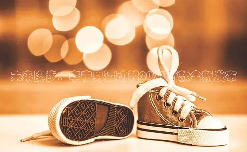 未来脚步：李宁男运动鞋2025新款全新发布