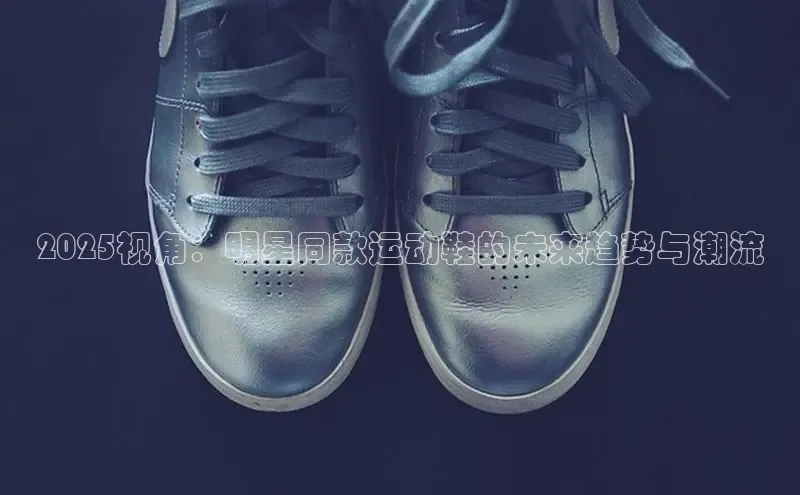 2025视角：明星同款运动鞋的未来趋势与潮流