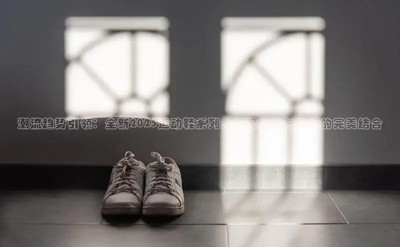 潮流趋势引领：全新2025运动鞋系列，展现时尚与功能的完美结合