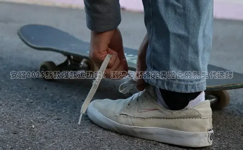 安踏2025新款爆款运动鞋：潮流与舒适完美融合的新生代选择