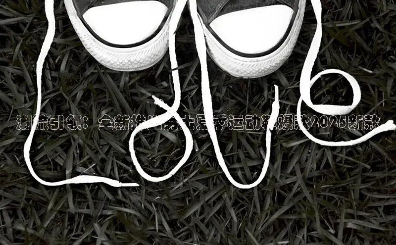 潮流引领：全新推出男士夏季运动鞋爆款2025新款
