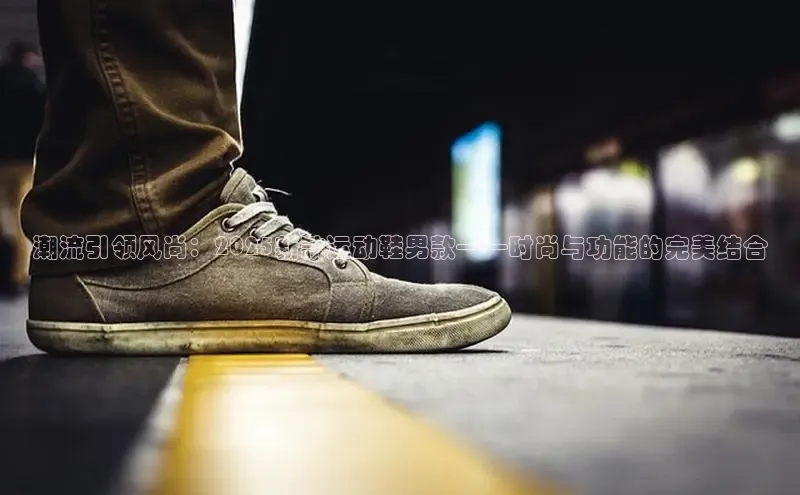 潮流引领风尚：2025新款运动鞋男款——时尚与功能的完美结合